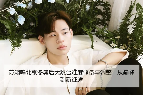 苏翊鸣北京冬奥后大跳台难度储备与调整：从巅峰到新征途