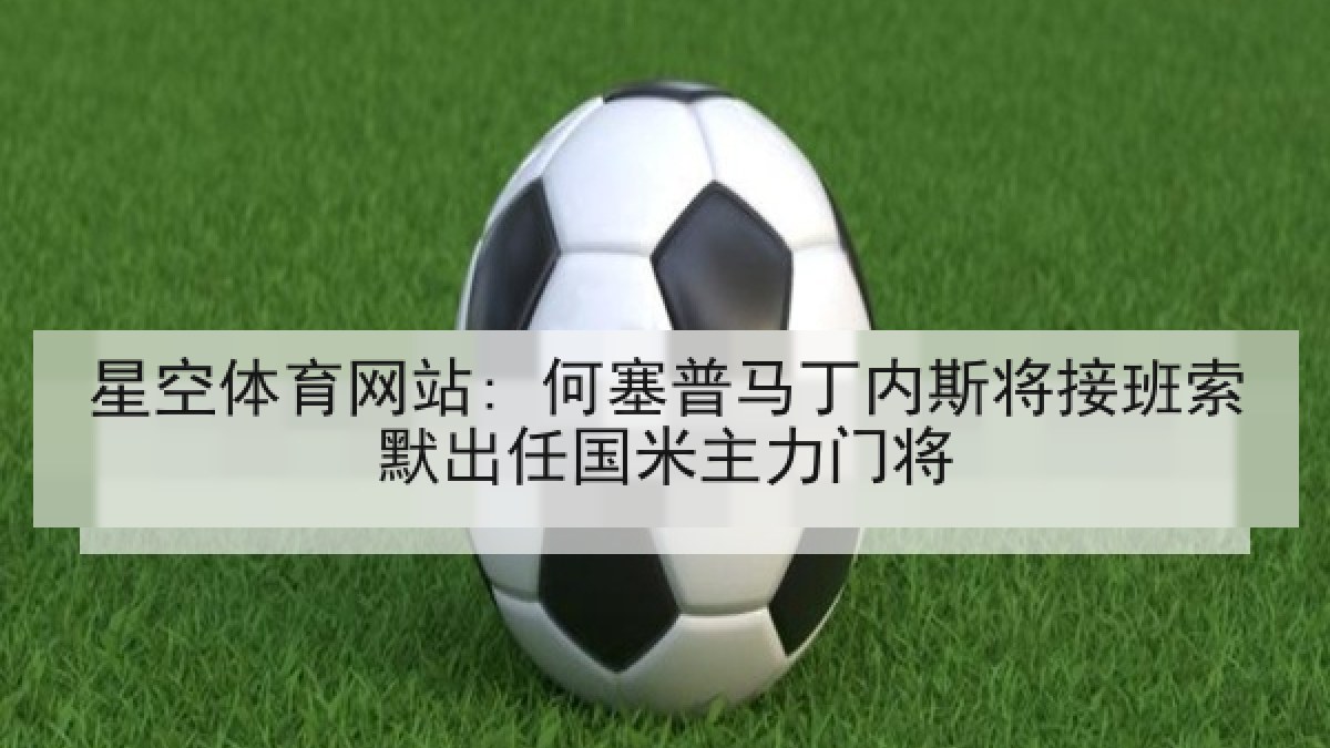 星空体育网站: 何塞普马丁内斯将接班索默出任国米主力门将
