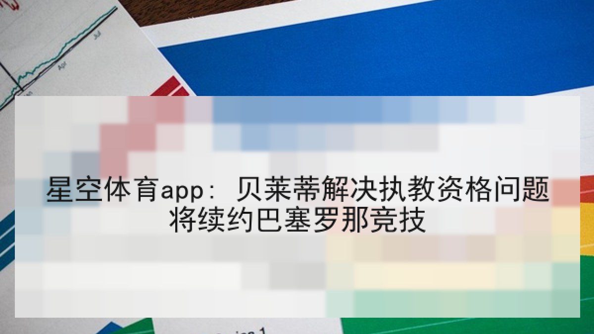 星空体育app: 贝莱蒂解决执教资格问题将续约巴塞罗那竞技 星空体育app: 贝莱蒂解决执教资格问题将续约巴塞罗那竞技