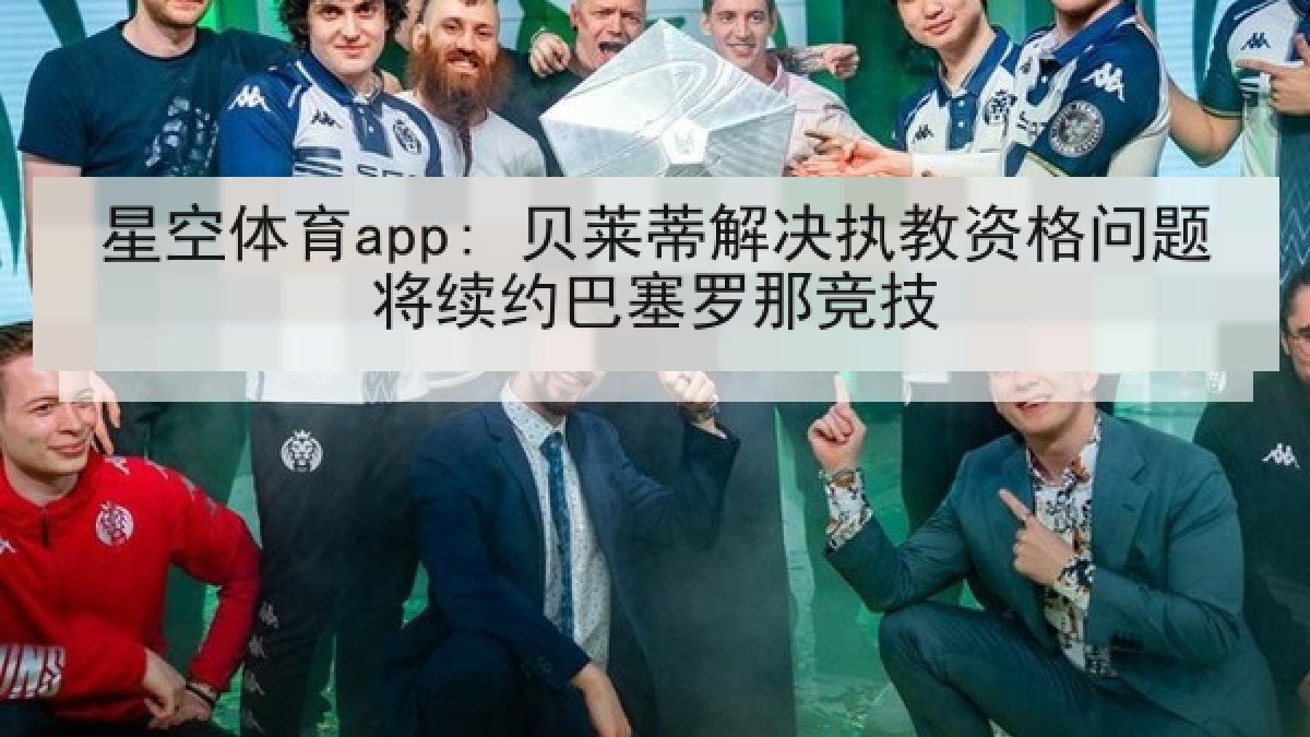 星空体育app: 贝莱蒂解决执教资格问题将续约巴塞罗那竞技