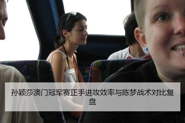 孙颖莎澳门冠军赛正手进攻效率与陈梦战术对比复盘