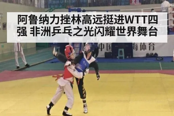 阿鲁纳力挫林高远挺进WTT四强 非洲乒乓之光闪耀世界舞台