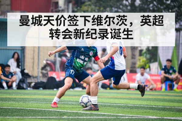 曼城天价签下维尔茨，英超转会新纪录诞生