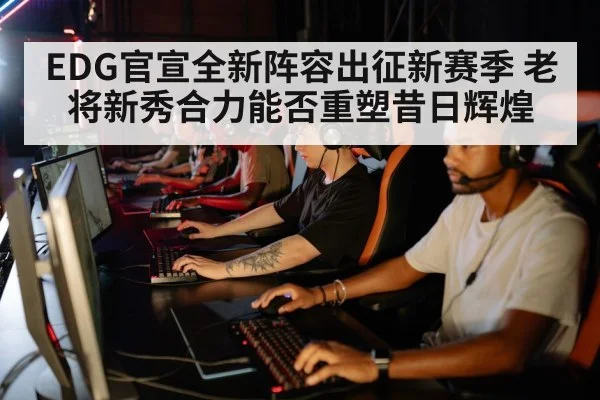 EDG官宣全新阵容出征新赛季 老将新秀合力能否重塑昔日辉煌