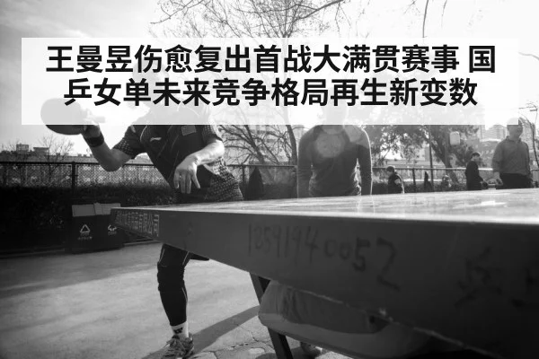 王曼昱伤愈复出首战大满贯赛事 国乒女单未来竞争格局再生新变数