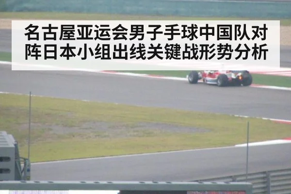 名古屋亚运会男子手球中国队对阵日本小组出线关键战形势分析
