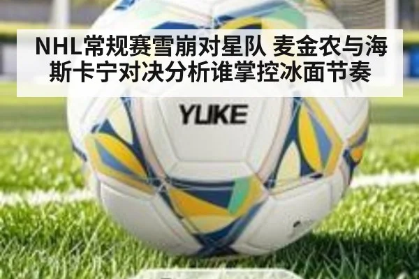 NHL常规赛雪崩对星队 麦金农与海斯卡宁对决分析谁掌控冰面节奏