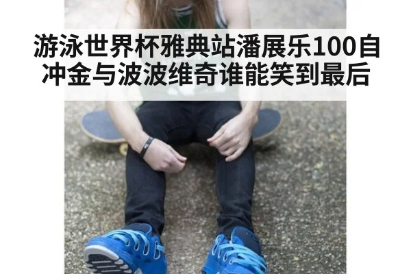 游泳世界杯雅典站潘展乐100自冲金与波波维奇谁能笑到最后