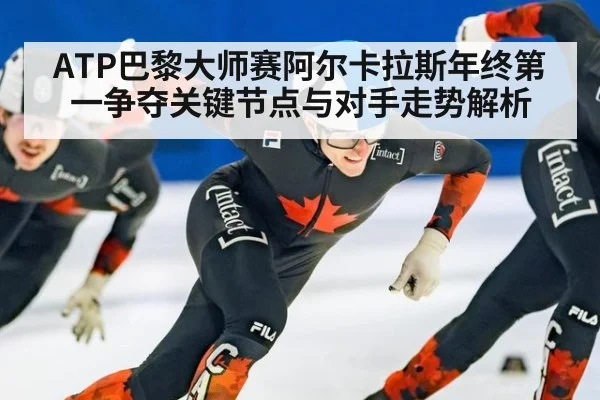 ATP巴黎大师赛阿尔卡拉斯年终第一争夺关键节点与对手走势解析